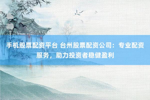 手机股票配资平台 台州股票配资公司：专业配资服务，助力投资者稳健盈利
