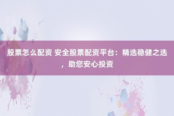 股票怎么配资 安全股票配资平台：精选稳健之选，助您安心投资