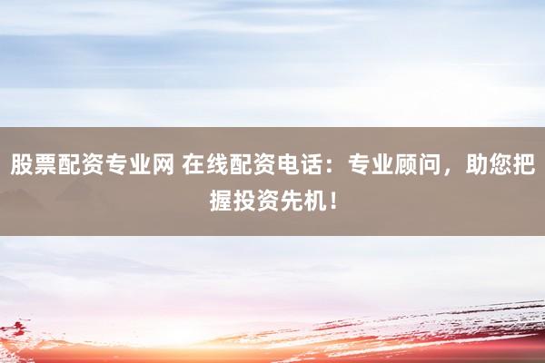 股票配资专业网 在线配资电话：专业顾问，助您把握投资先机！