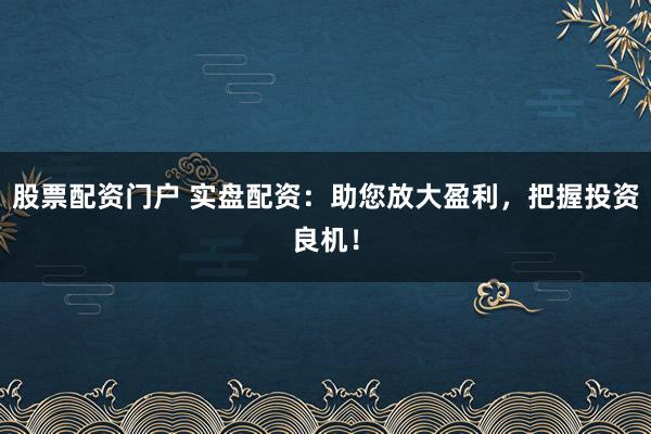 股票配资门户 实盘配资：助您放大盈利，把握投资良机！