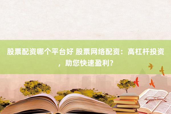 股票配资哪个平台好 股票网络配资：高杠杆投资，助您快速盈利？