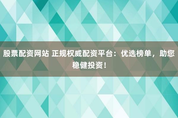 股票配资网站 正规权威配资平台：优选榜单，助您稳健投资！
