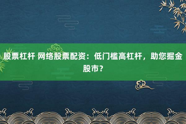 股票杠杆 网络股票配资：低门槛高杠杆，助您掘金股市？