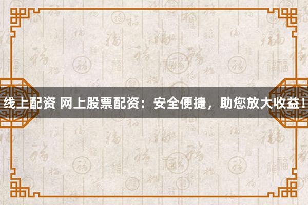 线上配资 网上股票配资：安全便捷，助您放大收益！