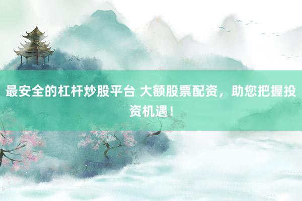 最安全的杠杆炒股平台 大额股票配资，助您把握投资机遇！