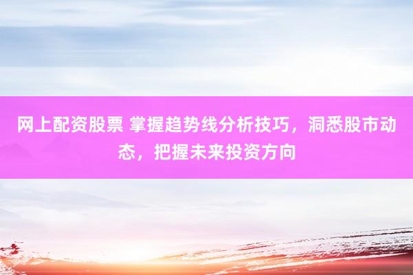 网上配资股票 掌握趋势线分析技巧，洞悉股市动态，把握未来投资方向