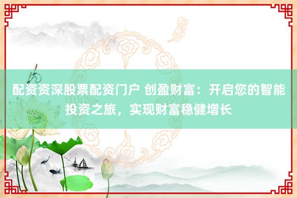 配资资深股票配资门户 创盈财富：开启您的智能投资之旅，实现财富稳健增长