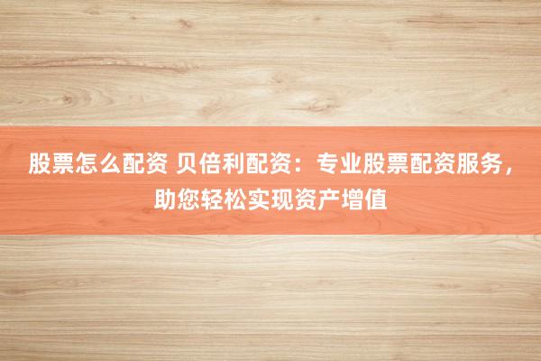 股票怎么配资 贝倍利配资：专业股票配资服务，助您轻松实现资产增值