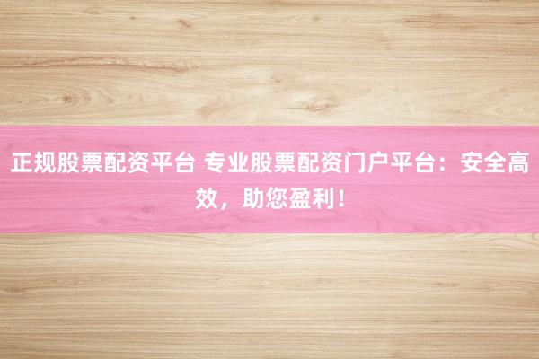 正规股票配资平台 专业股票配资门户平台：安全高效，助您盈利！