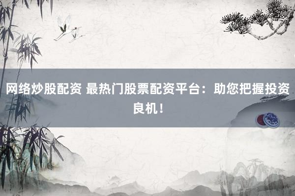 网络炒股配资 最热门股票配资平台：助您把握投资良机！