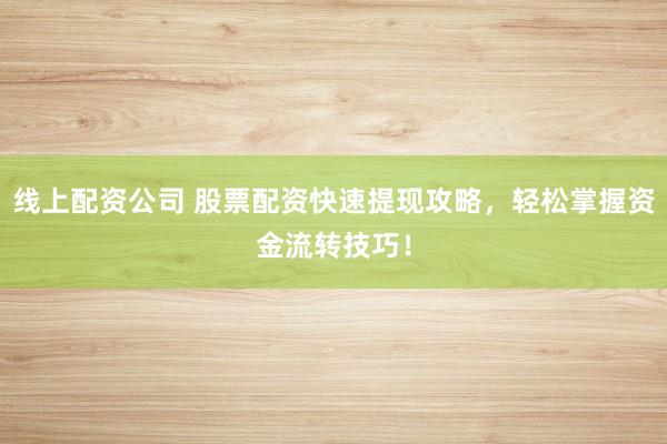 线上配资公司 股票配资快速提现攻略，轻松掌握资金流转技巧！