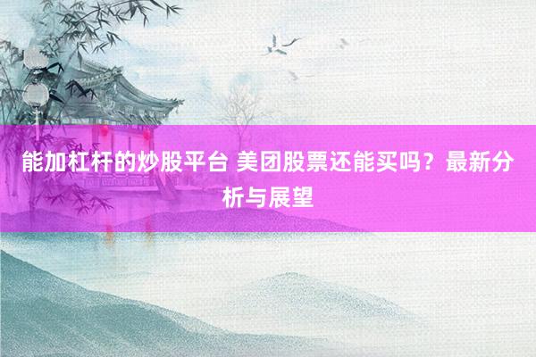 能加杠杆的炒股平台 美团股票还能买吗？最新分析与展望