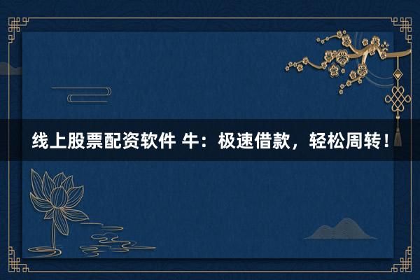 线上股票配资软件 牛：极速借款，轻松周转！