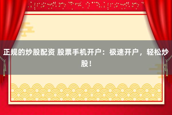 正规的炒股配资 股票手机开户：极速开户，轻松炒股！