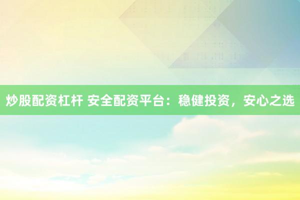 炒股配资杠杆 安全配资平台：稳健投资，安心之选