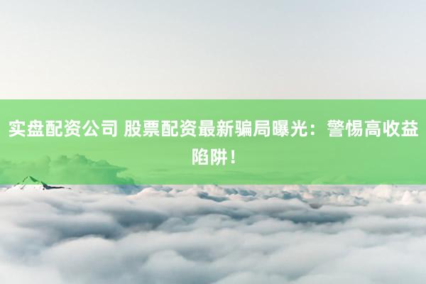 实盘配资公司 股票配资最新骗局曝光：警惕高收益陷阱！
