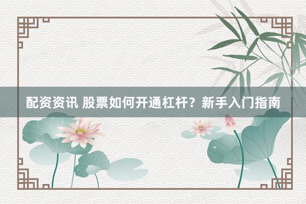 配资资讯 股票如何开通杠杆？新手入门指南