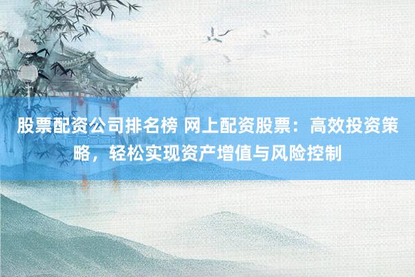 股票配资公司排名榜 网上配资股票：高效投资策略，轻松实现资产增值与风险控制