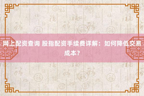 网上配资查询 股指配资手续费详解：如何降低交易成本？