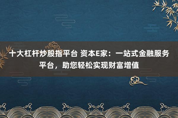 十大杠杆炒股指平台 资本E家：一站式金融服务平台，助您轻松实现财富增值