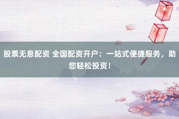 股票无息配资 全国配资开户：一站式便捷服务，助您轻松投资！