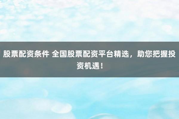 股票配资条件 全国股票配资平台精选，助您把握投资机遇！