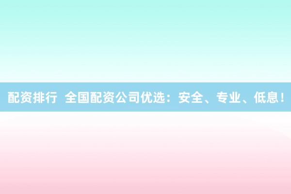 配资排行  全国配资公司优选：安全、专业、低息！