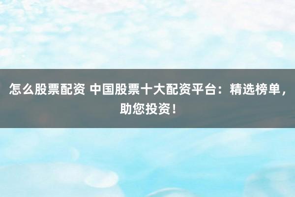 怎么股票配资 中国股票十大配资平台：精选榜单，助您投资！