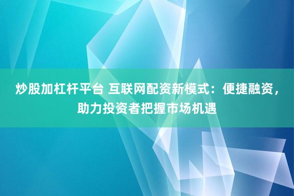 炒股加杠杆平台 互联网配资新模式：便捷融资，助力投资者把握市场机遇
