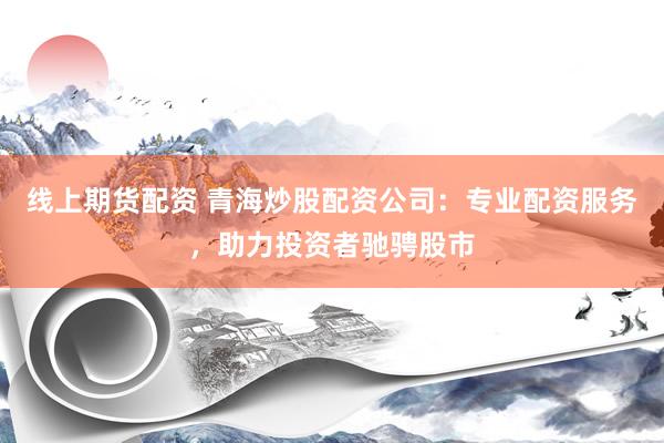 线上期货配资 青海炒股配资公司：专业配资服务，助力投资者驰骋股市