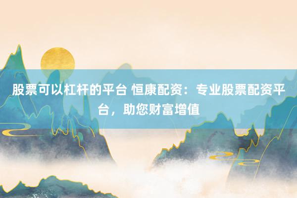 股票可以杠杆的平台 恒康配资：专业股票配资平台，助您财富增值