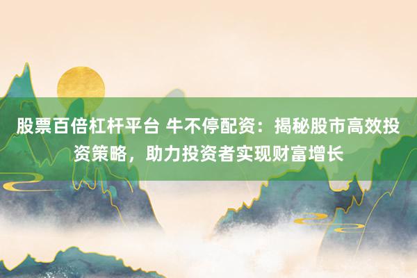 股票百倍杠杆平台 牛不停配资：揭秘股市高效投资策略，助力投资者实现财富增长