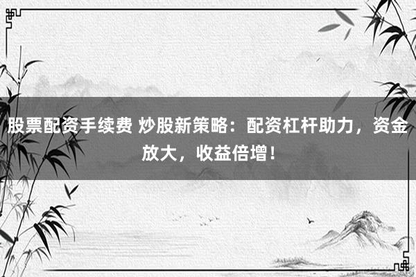 股票配资手续费 炒股新策略：配资杠杆助力，资金放大，收益倍增！