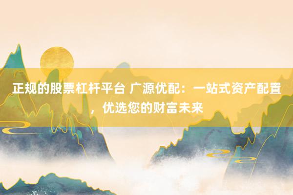 正规的股票杠杆平台 广源优配：一站式资产配置，优选您的财富未来