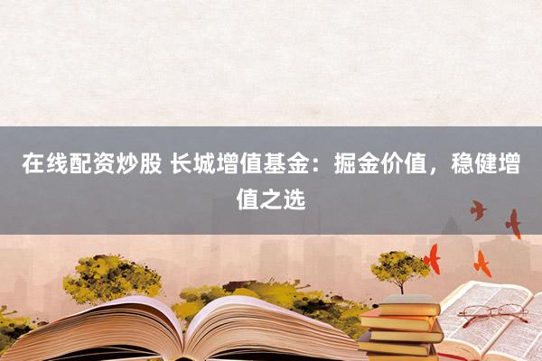 在线配资炒股 长城增值基金：掘金价值，稳健增值之选