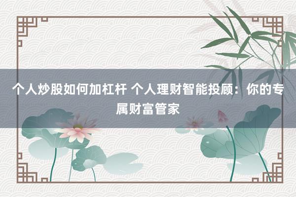 个人炒股如何加杠杆 个人理财智能投顾：你的专属财富管家