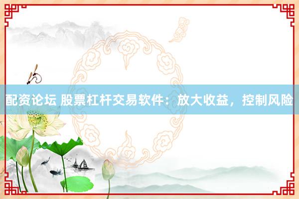 配资论坛 股票杠杆交易软件：放大收益，控制风险