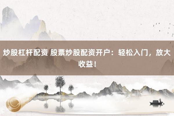 炒股杠杆配资 股票炒股配资开户：轻松入门，放大收益！