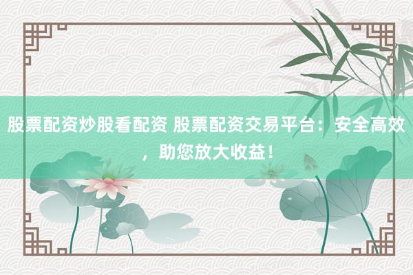 股票配资炒股看配资 股票配资交易平台：安全高效，助您放大收益！