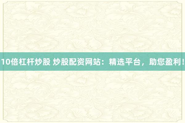 10倍杠杆炒股 炒股配资网站：精选平台，助您盈利！