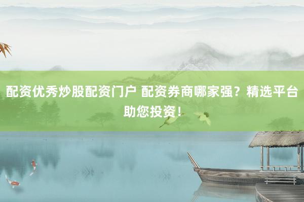 配资优秀炒股配资门户 配资券商哪家强？精选平台助您投资！
