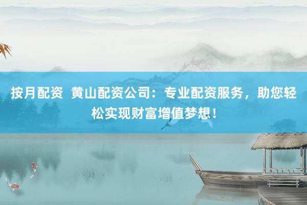 按月配资  黄山配资公司：专业配资服务，助您轻松实现财富增值梦想！