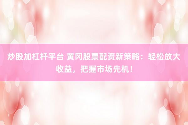 炒股加杠杆平台 黄冈股票配资新策略：轻松放大收益，把握市场先机！