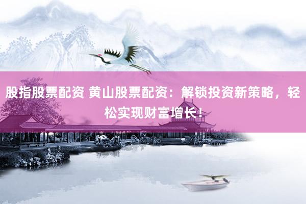 股指股票配资 黄山股票配资：解锁投资新策略，轻松实现财富增长！