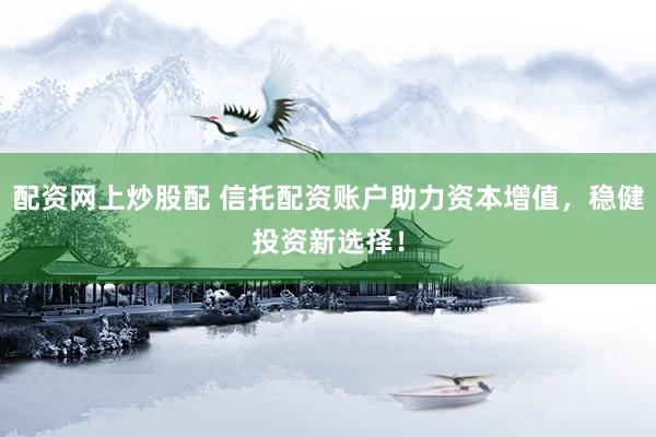 配资网上炒股配 信托配资账户助力资本增值，稳健投资新选择！
