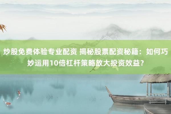 炒股免费体验专业配资 揭秘股票配资秘籍：如何巧妙运用10倍杠杆策略放大投资效益？