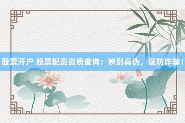 股票开户 股票配资资质查询：辨别真伪，谨防诈骗！