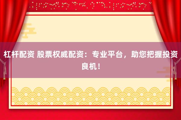 杠杆配资 股票权威配资：专业平台，助您把握投资良机！