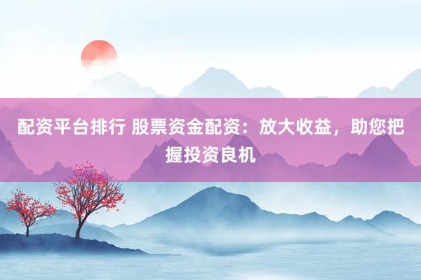 配资平台排行 股票资金配资：放大收益，助您把握投资良机