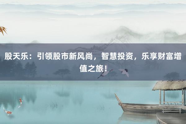 股天乐：引领股市新风尚，智慧投资，乐享财富增值之旅！